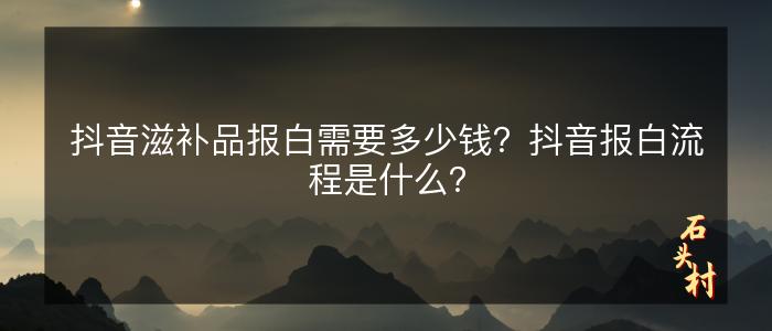 抖音滋补品报白需要多少钱？抖音报白流程是什么？