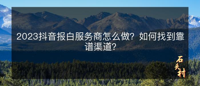 2023抖音报白服务商怎么做？如何找到靠谱渠道？