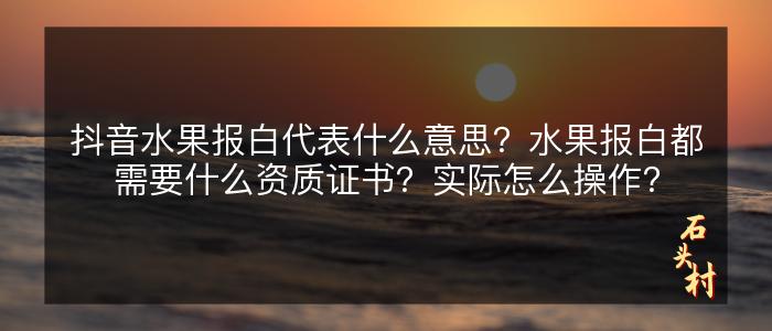 抖音水果报白代表什么意思？水果报白都需要什么资质证书？实际怎么操作？