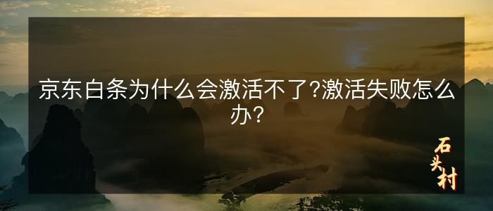 京东白条为什么会激活不了?激活失败怎么办?