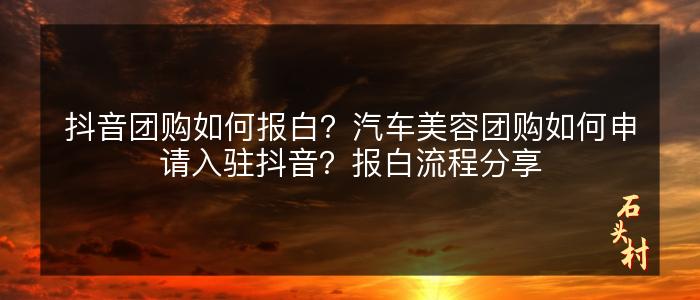 抖音团购如何报白？汽车美容团购如何申请入驻抖音？报白流程分享