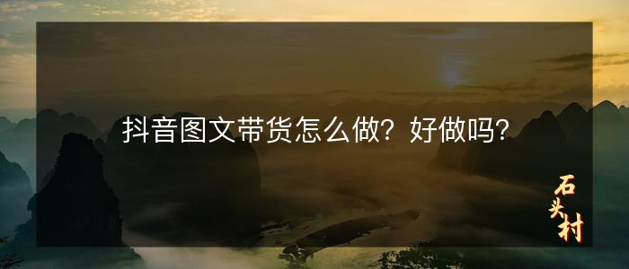 抖音图文带货怎么做？好做吗？