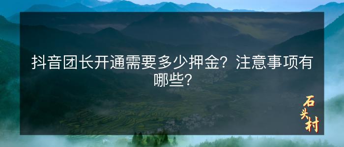 抖音团长开通需要多少押金？注意事项有哪些？