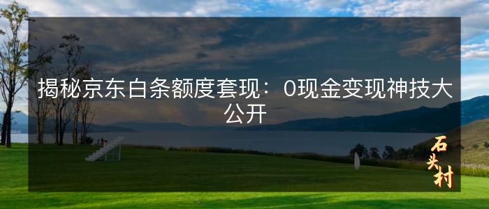 揭秘京东白条额度套现：0现金变现神技大公开