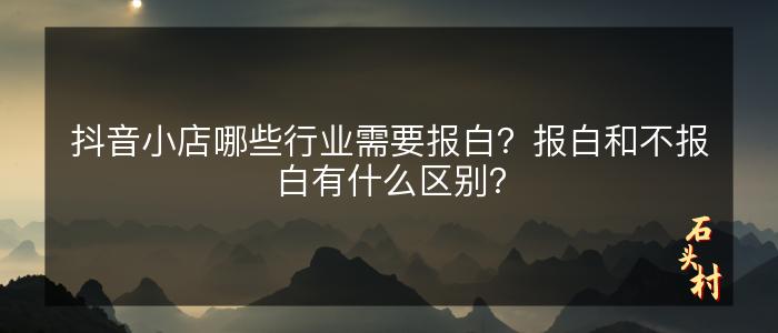 抖音小店哪些行业需要报白？报白和不报白有什么区别？