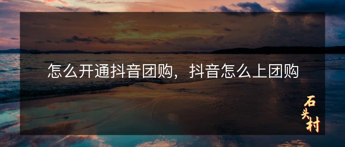 怎么开通抖音团购，抖音怎么上团购