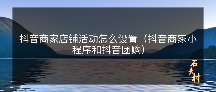 抖音商家店铺活动怎么设置（抖音商家小程序和抖音团购）