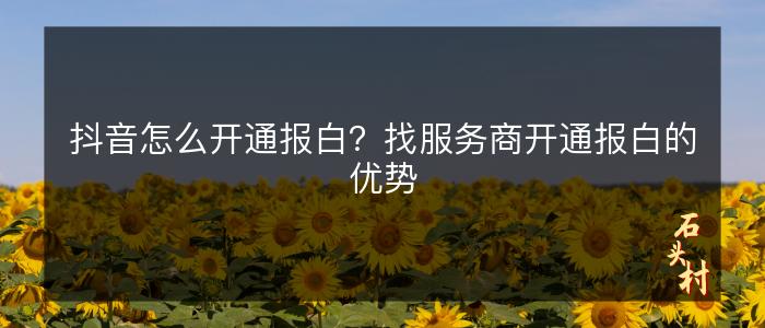 抖音怎么开通报白？找服务商开通报白的优势