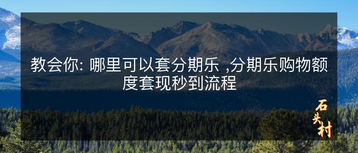 教会你: 哪里可以套分期乐 ,分期乐购物额度套现秒到流程