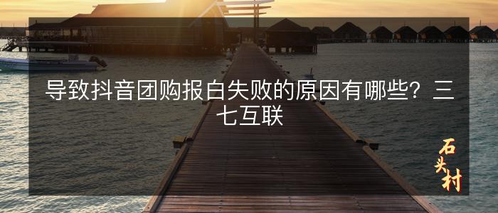 导致抖音团购报白失败的原因有哪些？三七互联