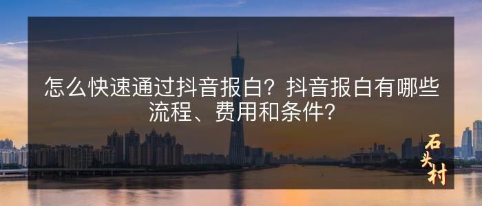 怎么快速通过抖音报白？抖音报白有哪些流程、费用和条件？