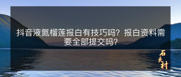 抖音液氮榴莲报白有技巧吗？报白资料需要全部提交吗？