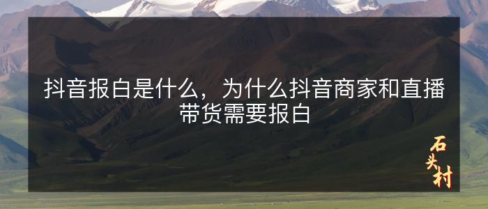 抖音报白是什么，为什么抖音商家和直播带货需要报白