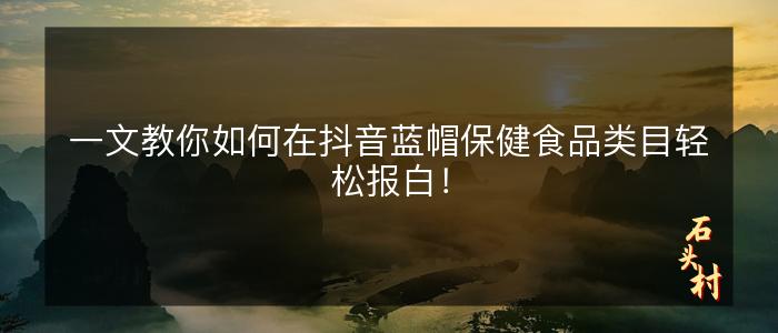 一文教你如何在抖音蓝帽保健食品类目轻松报白！
