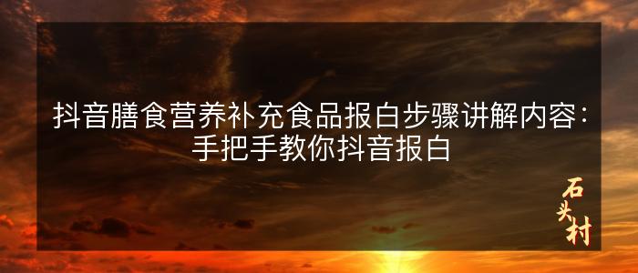 抖音膳食营养补充食品报白步骤讲解内容：手把手教你抖音报白