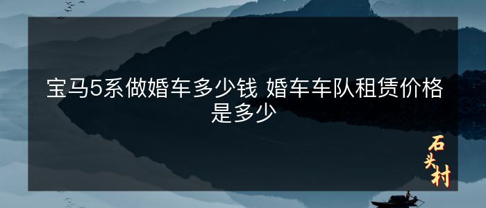 宝马5系做婚车多少钱 婚车车队租赁价格是多少