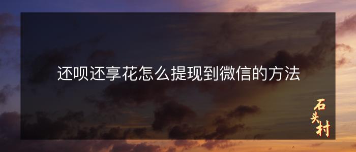 还呗还享花怎么提现到微信的方法