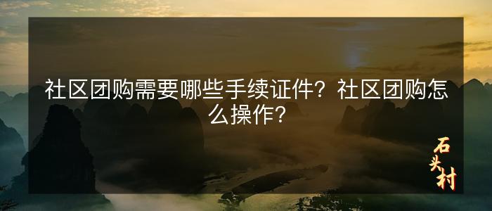 社区团购需要哪些手续证件？社区团购怎么操作？