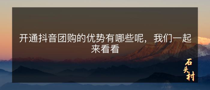 开通抖音团购的优势有哪些呢，我们一起来看看