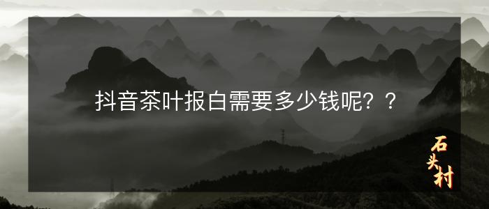 抖音茶叶报白需要多少钱呢？？