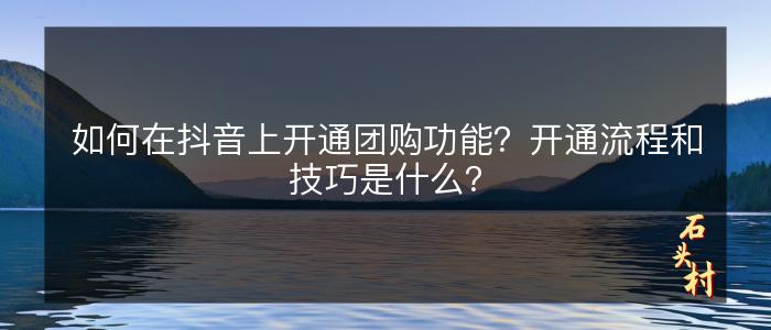 如何在抖音上开通团购功能？开通流程和技巧是什么？