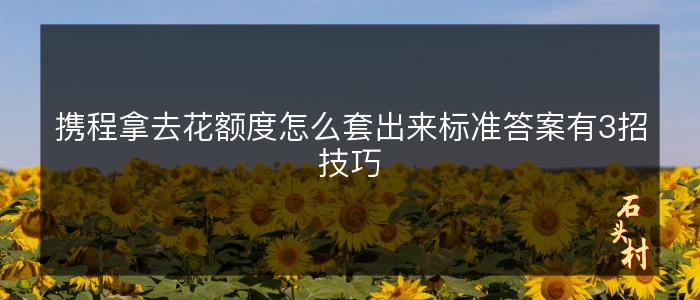 携程拿去花额度怎么套出来标准答案有3招技巧