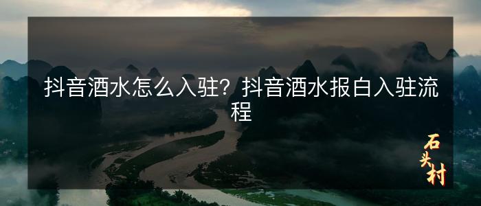 抖音酒水怎么入驻？抖音酒水报白入驻流程