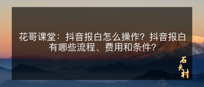 花哥课堂：抖音报白怎么操作？抖音报白有哪些流程、费用和条件？