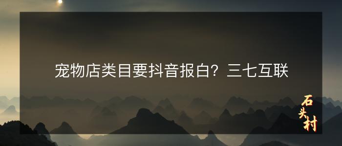 宠物店类目要抖音报白？三七互联