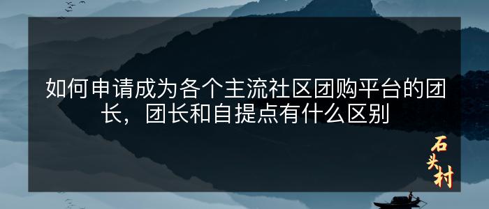 如何申请成为各个主流社区团购平台的团长，团长和自提点有什么区别