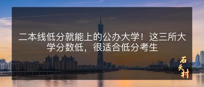 二本线低分就能上的公办大学！这三所大学分数低，很适合低分考生