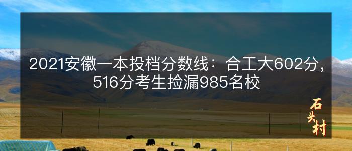 2021安徽一本投档分数线：合工大602分，516分考生捡漏985名校