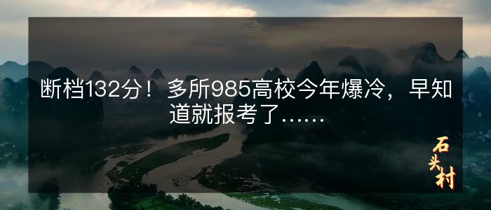 断档132分！多所985高校今年爆冷，早知道就报考了……