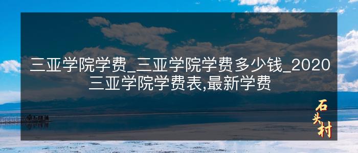 三亚学院学费_三亚学院学费多少钱_2020三亚学院学费表,最新学费