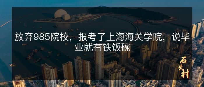 放弃985院校，报考了上海海关学院，说毕业就有铁饭碗