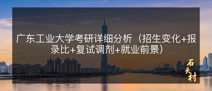 广东工业大学考研详细分析（招生变化+报录比+复试调剂+就业前景）