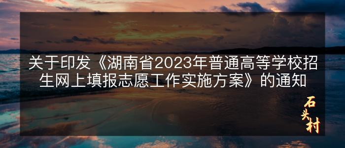 关于印发《湖南省2023年普通高等学校招生网上填报志愿工作实施方案》的通知