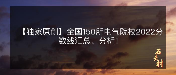 【独家原创】全国150所电气院校2022分数线汇总、分析！