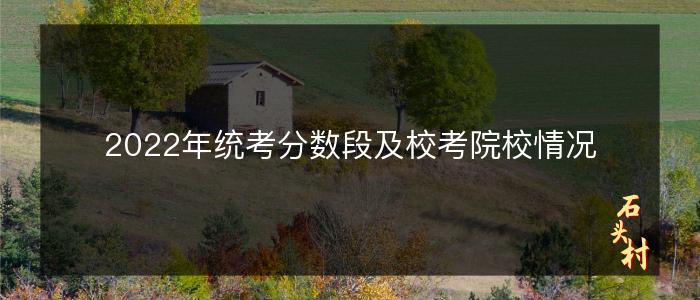 2022年统考分数段及校考院校情况