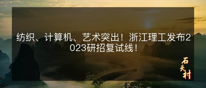 纺织、计算机、艺术突出！浙江理工发布2023研招复试线！