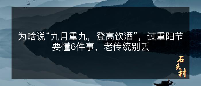 为啥说“九月重九，登高饮酒”，过重阳节要懂6件事，老传统别丢