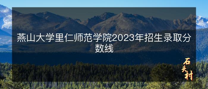 燕山大学里仁师范学院2023年招生录取分数线