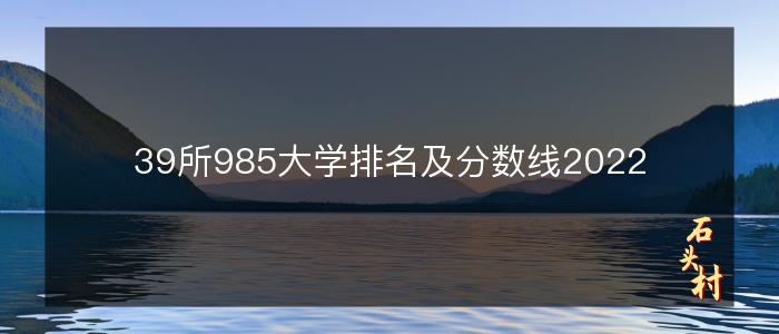 39所985大学排名及分数线2022