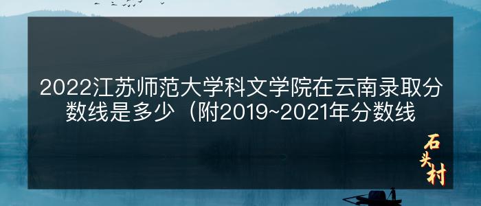 2022江苏师范大学科文学院在云南录取分数线是多少（附2019~2021年分数线