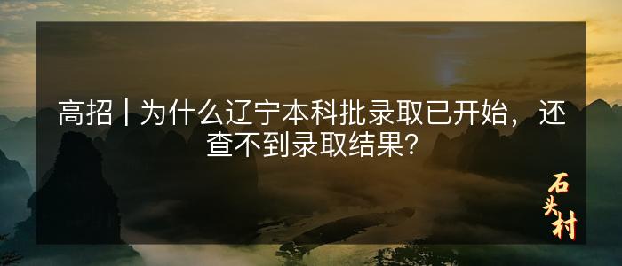 高招 | 为什么辽宁本科批录取已开始，还查不到录取结果？