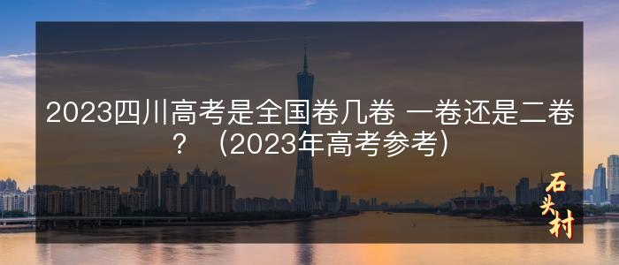 2023四川高考是全国卷几卷 一卷还是二卷？（2023年高考参考）