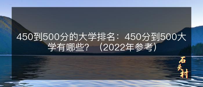 450到500分的大学排名：450分到500大学有哪些？（2022年参考）