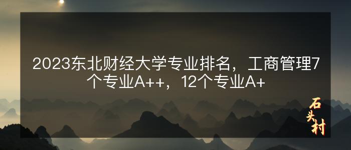 2023东北财经大学专业排名，工商管理7个专业A++，12个专业A+