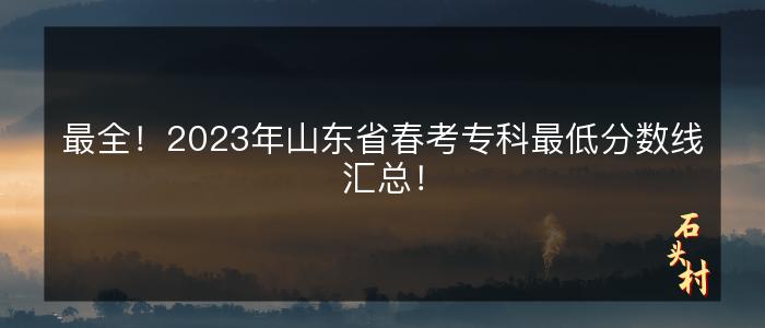 最全！2023年山东省春考专科最低分数线汇总！
