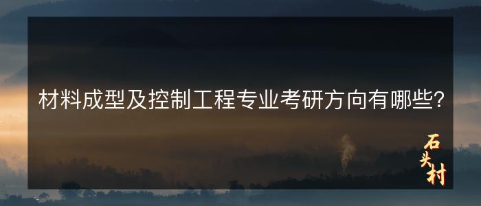 材料成型及控制工程专业考研方向有哪些？